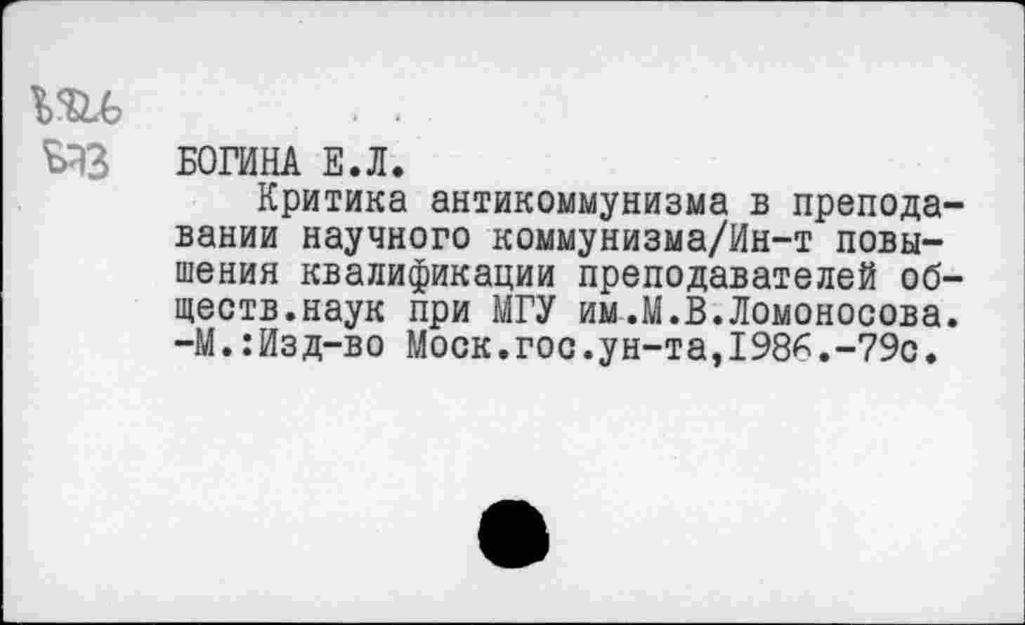 ﻿БОГИНА Е.Л.
Критика антикоммунизма в преподавании научного коммунизма/Ин-т повышения квалификации преподавателей обществ.наук при МГУ им.М.В.Ломоносова. —М.:Изд-во Моск.гос.ун-та,198£.-79с.